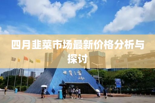 四月韭菜市场最新价格分析与探讨