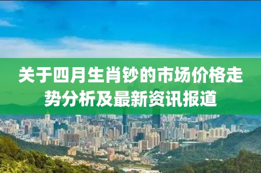 关于四月生肖钞的市场价格走势分析及最新资讯报道