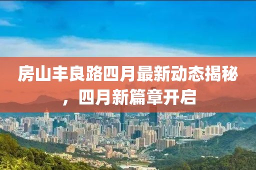 房山丰良路四月最新动态揭秘，四月新篇章开启
