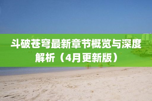 斗破苍穹最新章节概览与深度解析（4月更新版）