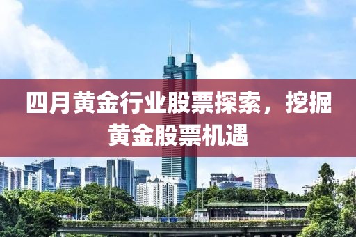 四月黄金行业股票探索，挖掘黄金股票机遇