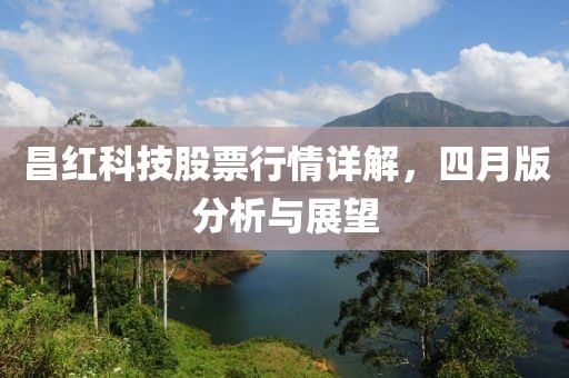 昌红科技股票行情详解，四月版分析与展望