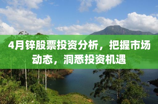 4月锌股票投资分析，把握市场动态，洞悉投资机遇