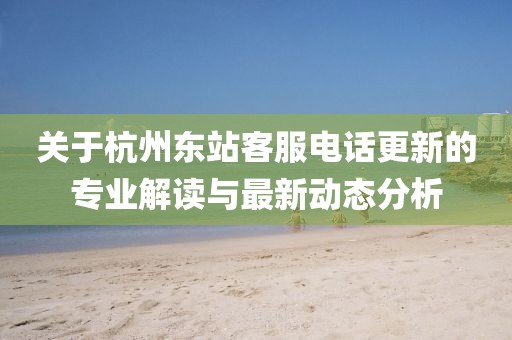 关于杭州东站客服电话更新的专业解读与最新动态分析