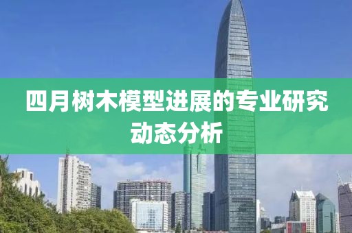 四月树木模型进展的专业研究动态分析