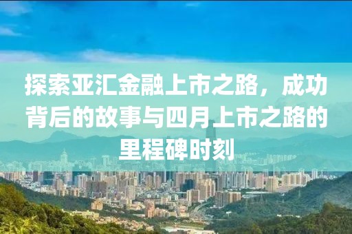 探索亚汇金融上市之路，成功背后的故事与四月上市之路的里程碑时刻