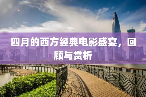 四月的西方经典电影盛宴，回顾与赏析