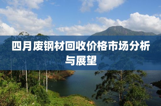 四月废钢材回收价格市场分析与展望