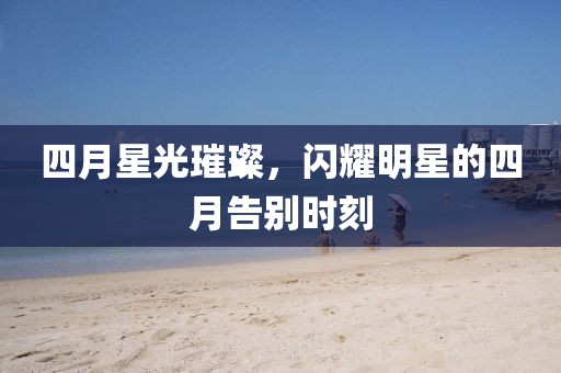 四月星光璀璨，闪耀明星的四月告别时刻