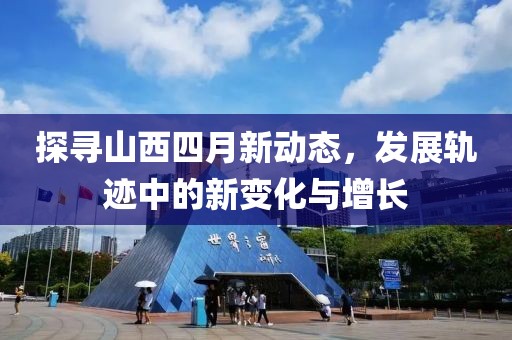 探寻山西四月新动态，发展轨迹中的新变化与增长