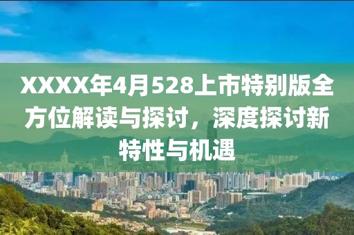XXXX年4月528上市特别版全方位解读与探讨，深度探讨新特性与机遇