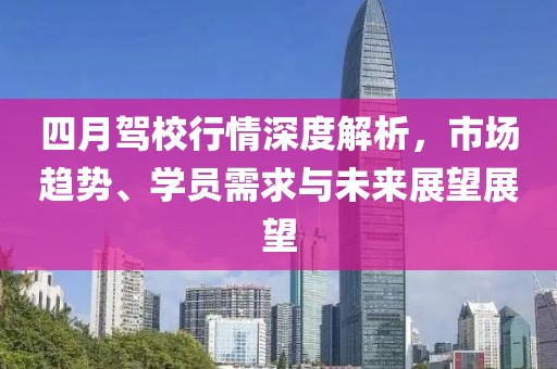 四月驾校行情深度解析，市场趋势、学员需求与未来展望展望