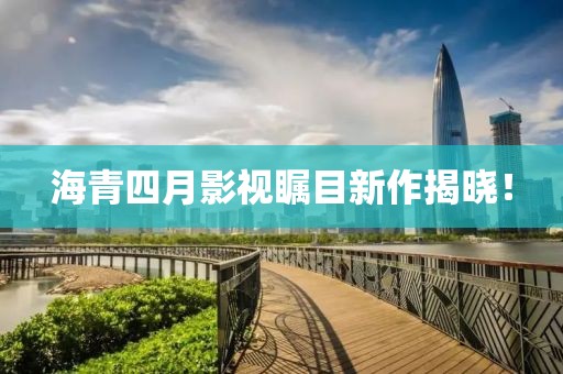 海青四月影视瞩目新作揭晓！