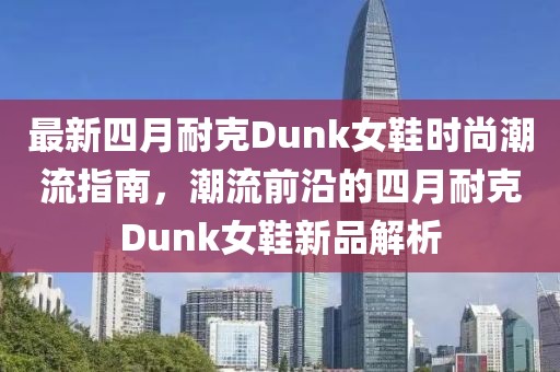 最新四月耐克Dunk女鞋时尚潮流指南，潮流前沿的四月耐克Dunk女鞋新品解析