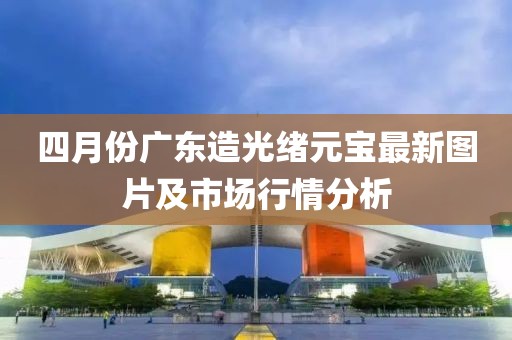 四月份广东造光绪元宝最新图片及市场行情分析