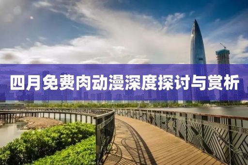 四月免费肉动漫深度探讨与赏析