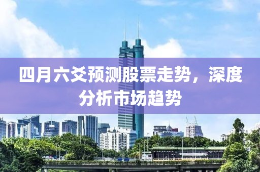 四月六爻预测股票走势，深度分析市场趋势