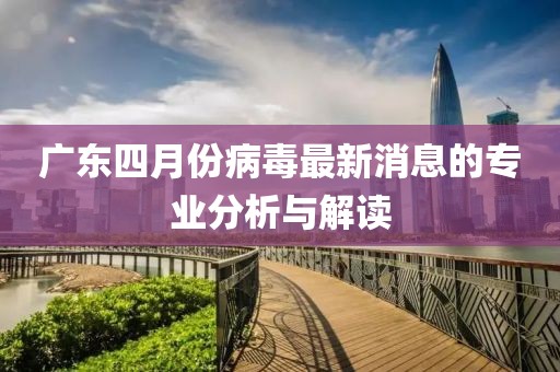 广东四月份病毒最新消息的专业分析与解读