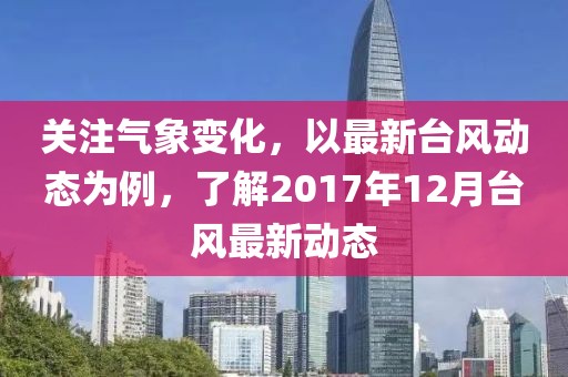 关注气象变化，以最新台风动态为例，了解2017年12月台风最新动态