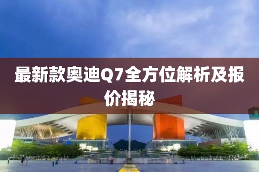 最新款奥迪Q7全方位解析及报价揭秘