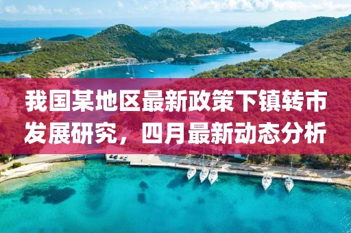 我国某地区最新政策下镇转市发展研究，四月最新动态分析