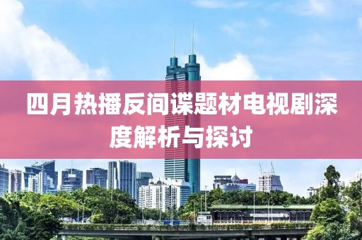 四月热播反间谍题材电视剧深度解析与探讨