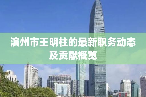 滨州市王明柱的最新职务动态及贡献概览
