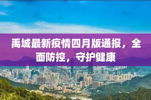 禹城最新疫情四月版通报，全面防控，守护健康