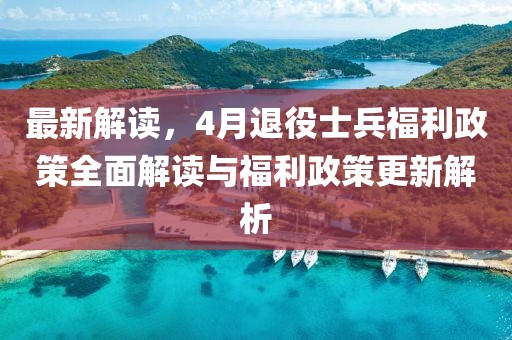 最新解读，4月退役士兵福利政策全面解读与福利政策更新解析