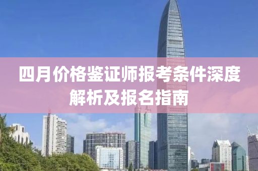 四月价格鉴证师报考条件深度解析及报名指南