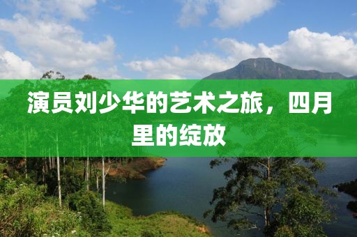 演员刘少华的艺术之旅，四月里的绽放