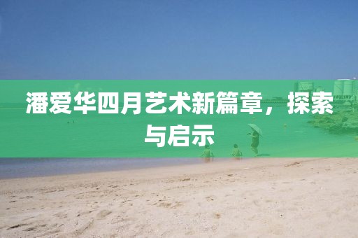 潘爱华四月艺术新篇章，探索与启示