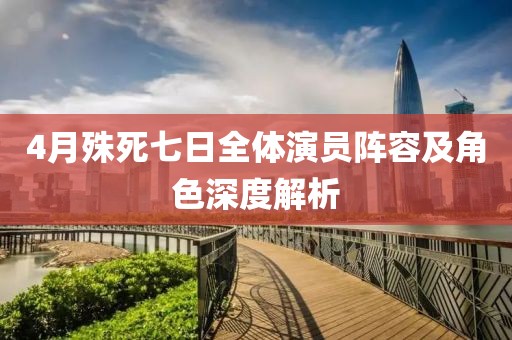 4月殊死七日全体演员阵容及角色深度解析