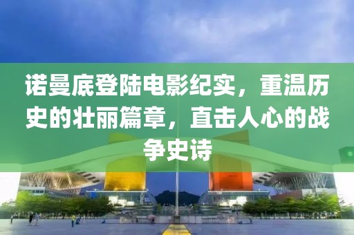诺曼底登陆电影纪实，重温历史的壮丽篇章，直击人心的战争史诗