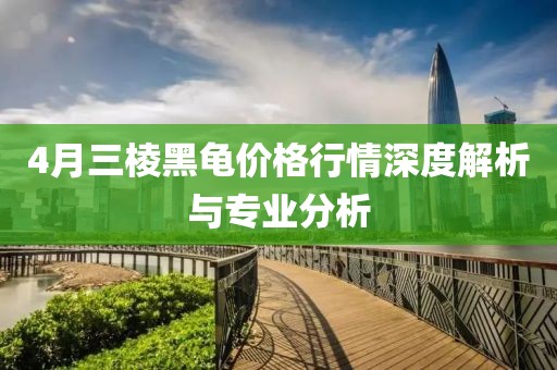 4月三棱黑龟价格行情深度解析与专业分析