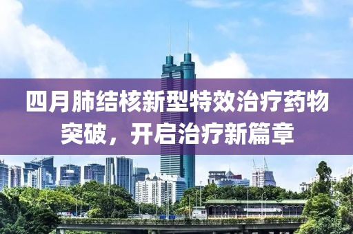 四月肺结核新型特效治疗药物突破，开启治疗新篇章