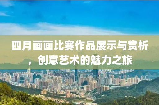 四月画画比赛作品展示与赏析，创意艺术的魅力之旅
