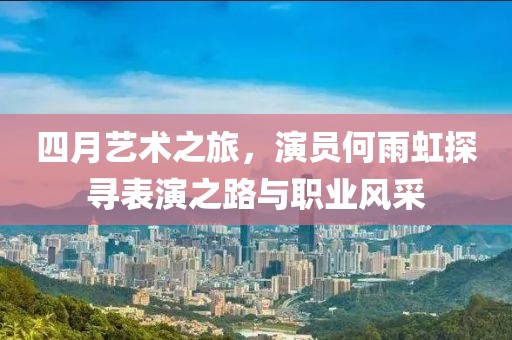 四月艺术之旅，演员何雨虹探寻表演之路与职业风采