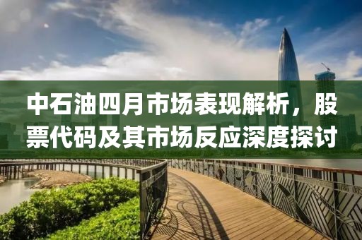 中石油四月市场表现解析，股票代码及其市场反应深度探讨