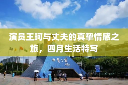演员王珂与丈夫的真挚情感之旅，四月生活特写