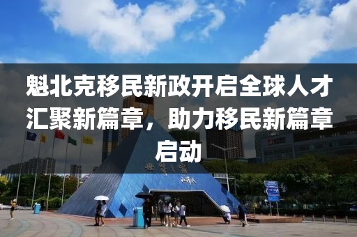 魁北克移民新政开启全球人才汇聚新篇章，助力移民新篇章启动