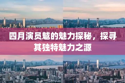 四月演员魃的魅力探秘，探寻其独特魅力之源