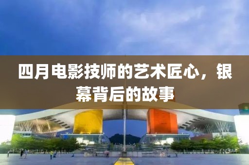 四月电影技师的艺术匠心，银幕背后的故事