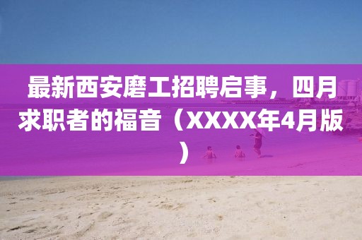 最新西安磨工招聘启事，四月求职者的福音（XXXX年4月版）