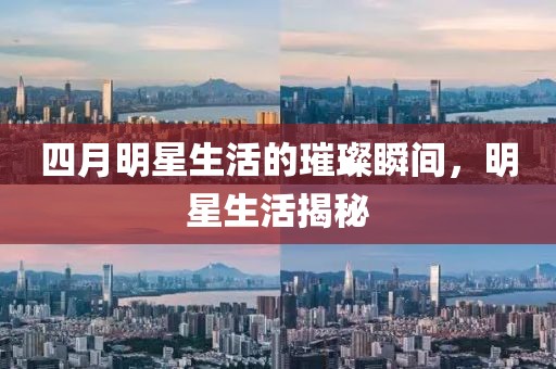 四月明星生活的璀璨瞬间，明星生活揭秘