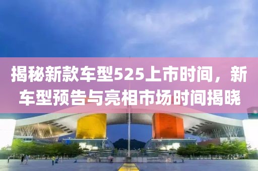 揭秘新款车型525上市时间，新车型预告与亮相市场时间揭晓