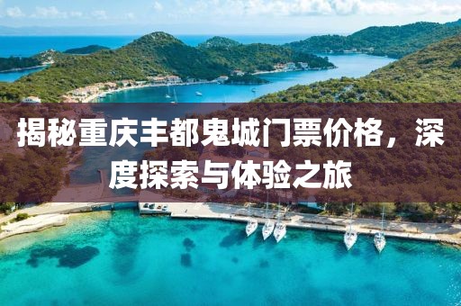 揭秘重庆丰都鬼城门票价格，深度探索与体验之旅