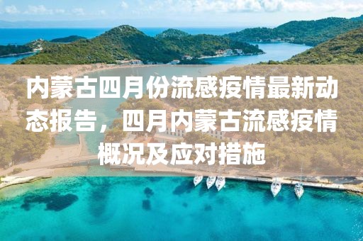 内蒙古四月份流感疫情最新动态报告，四月内蒙古流感疫情概况及应对措施