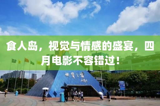食人岛，视觉与情感的盛宴，四月电影不容错过！