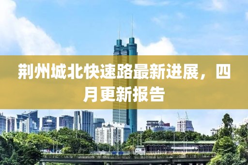 荆州城北快速路最新进展，四月更新报告